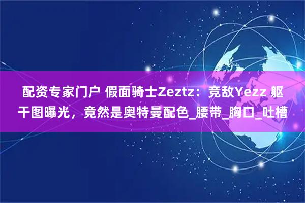 配资专家门户 假面骑士Zeztz：竞敌Yezz 躯干图曝光，竟然是奥特曼配色_腰带_胸口_吐槽