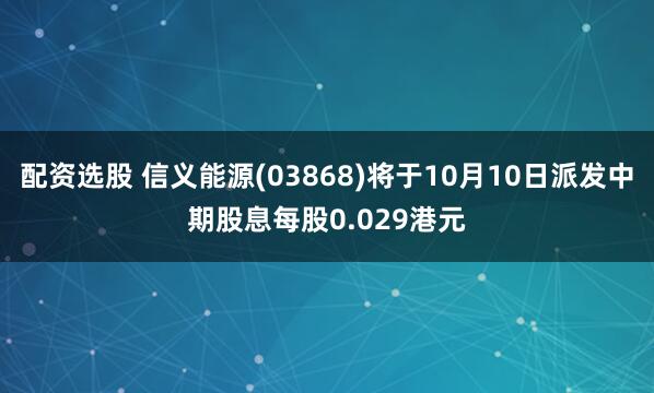 配资选股 信义能源(03868)将于10月10日派发中期股息每股0.029港元
