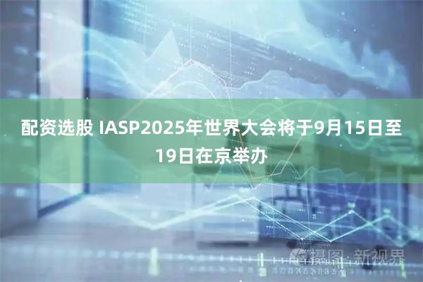 配资选股 IASP2025年世界大会将于9月15日至19日在京举办
