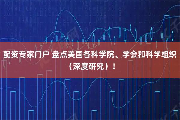 配资专家门户 盘点美国各科学院、学会和科学组织（深度研究）！