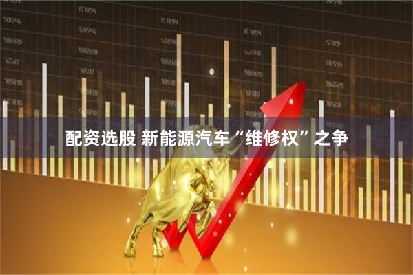 配资选股 新能源汽车“维修权”之争