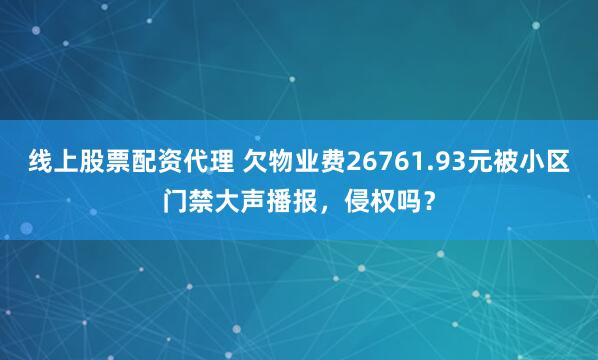 线上股票配资代理 欠物业费26761.93元被小区门禁大声播报，侵权吗？