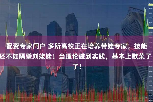 配资专家门户 多所高校正在培养带娃专家，技能还不如隔壁刘姥姥！当理论碰到实践，基本上歇菜了！