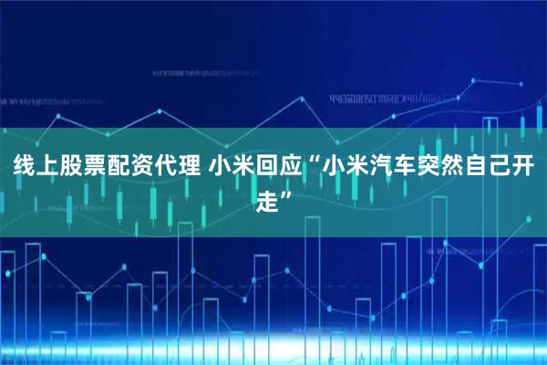 线上股票配资代理 小米回应“小米汽车突然自己开走”