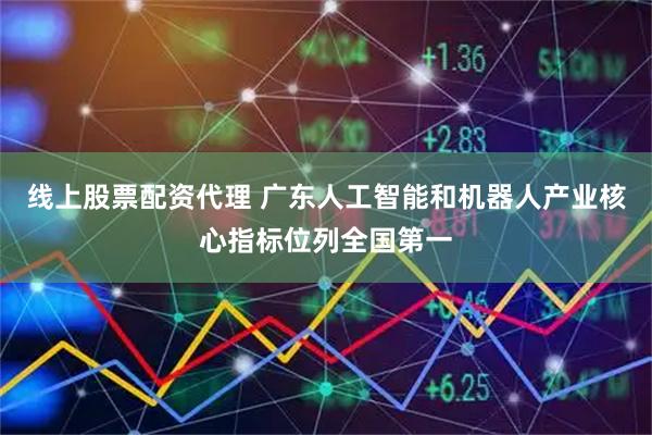 线上股票配资代理 广东人工智能和机器人产业核心指标位列全国第一