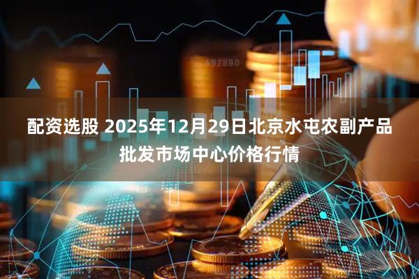 配资选股 2025年12月29日北京水屯农副产品批发市场中心价格行情