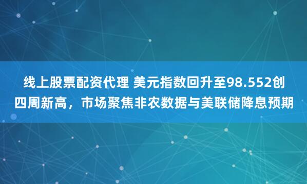 线上股票配资代理 美元指数回升至98.552创四周新高，市场聚焦非农数据与美联储降息预期