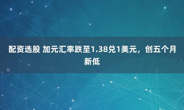 配资选股 加元汇率跌至1.38兑1美元，创五个月新低