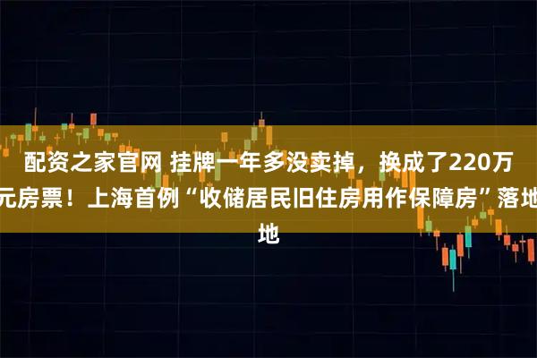 配资之家官网 挂牌一年多没卖掉，换成了220万元房票！上海首例“收储居民旧住房用作保障房”落地